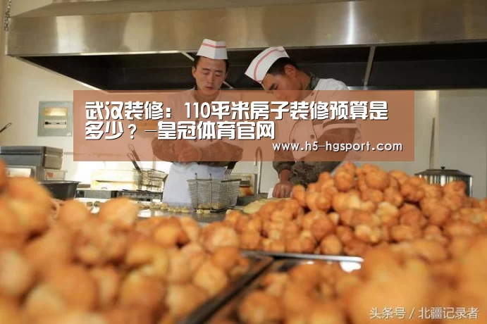 武汉装修:110平米房子装修预算是多少?-皇冠体育官网(图1) 皇冠体育app