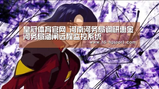 皇冠体育官网_河南河务局调研惠金河务局涵闸远程监控系统(图2) 皇冠体育