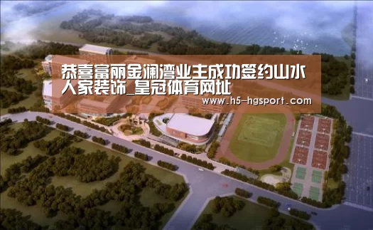 恭喜富丽金澜湾业主成功签约山水人家装饰_皇冠体育网址(图1) 皇冠体育官网
