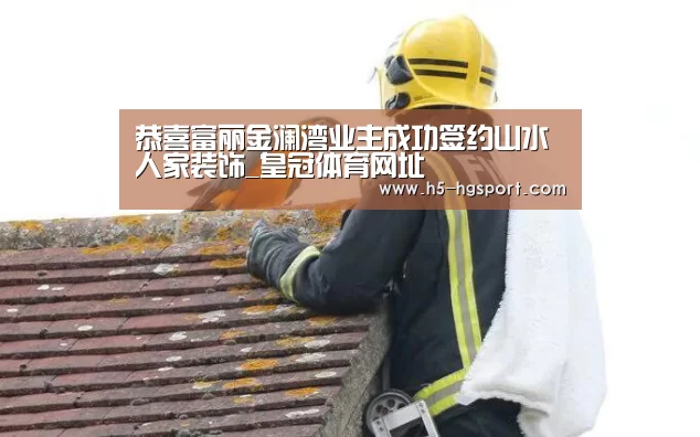 恭喜富丽金澜湾业主成功签约山水人家装饰_皇冠体育网址(图4) 皇冠体育app