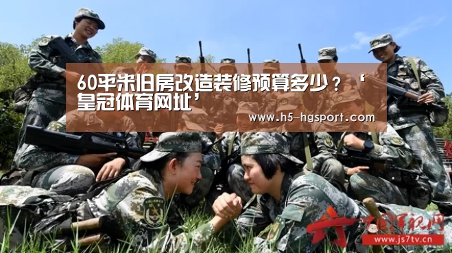 60平米旧房改造装修预算多少?‘皇冠体育网址’(图1) 皇冠体育
