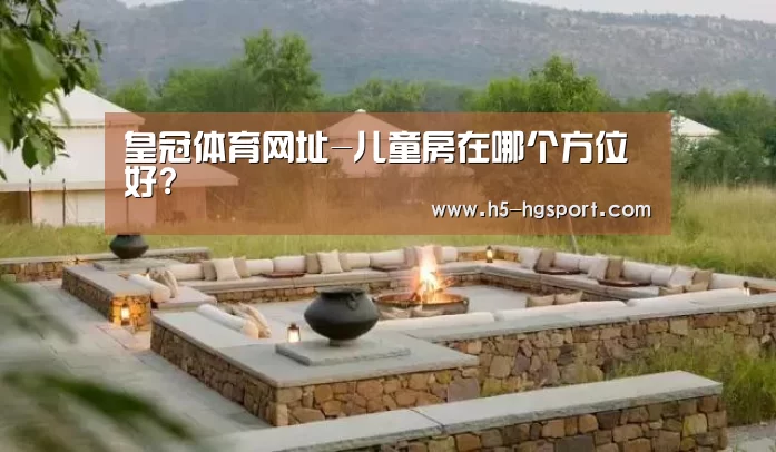 皇冠体育网址-儿童房在哪个方位好?(图1) 皇冠体育网址